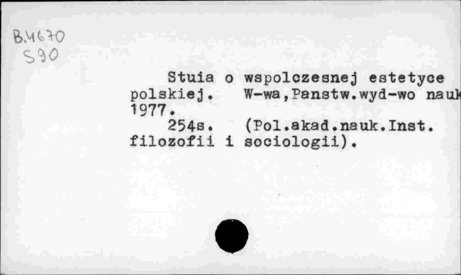 ﻿вмело
Stuia polskiej. 1977.
254s. filozofii
о wspolczeanej estetyoe W-wa ,Panatw.wyd-wo nau}
(Pol.akad.nauk.Inst.
i sociologii).